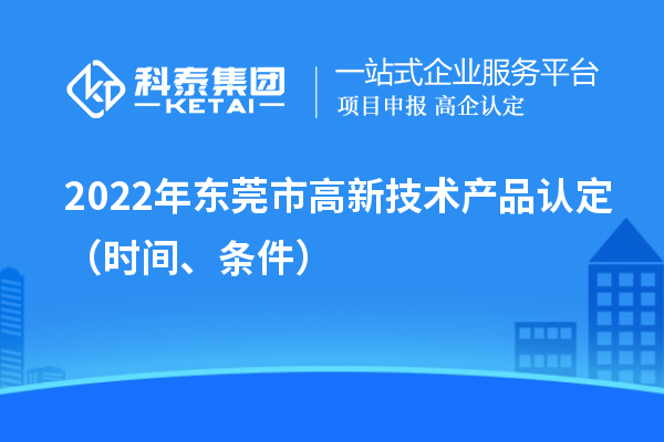 2022年東莞市高新技術(shù)產(chǎn)品認(rèn)定（時間、條件）