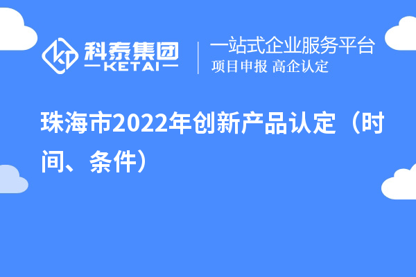 珠海市2022年創(chuàng)新產(chǎn)品認定（時間、條件）