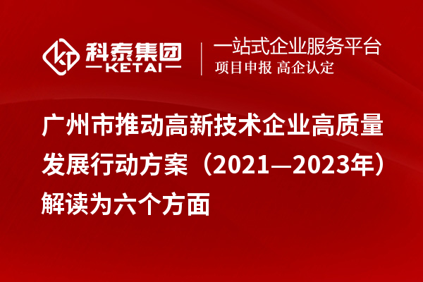 廣州市推動高新技術(shù)企業(yè)高質(zhì)量發(fā)展行動方案（2021—2023年）解讀為六個方面