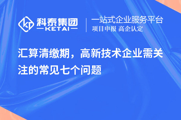 匯算清繳期，高新技術(shù)企業(yè)需關(guān)注的常見(jiàn)七個(gè)問(wèn)題