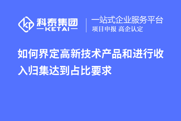 如何界定高新技術(shù)產(chǎn)品和進(jìn)行收入歸集達(dá)到占比要求