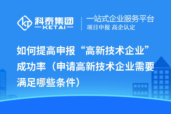 如何提高申報“高新技術(shù)企業(yè)”成功率（申請高新技術(shù)企業(yè)需要滿足哪些條件）