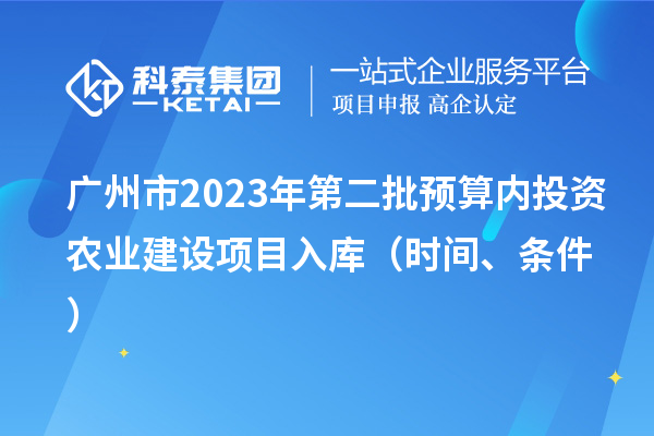 廣州市2023年第二批預算內投資農業(yè)建設項目入庫（時間、條件）