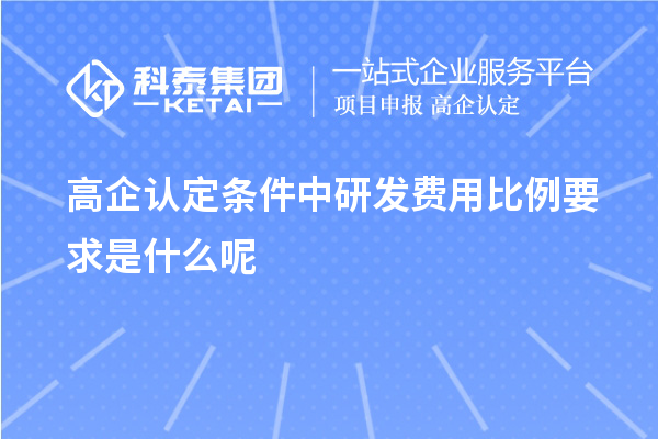 高企認(rèn)定條件中研發(fā)費(fèi)用比例要求是什么呢