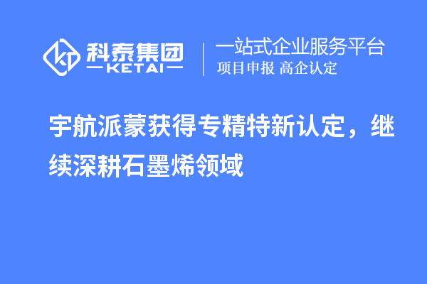 宇航派蒙獲得專精特新認定，繼續(xù)深耕石墨烯領(lǐng)域