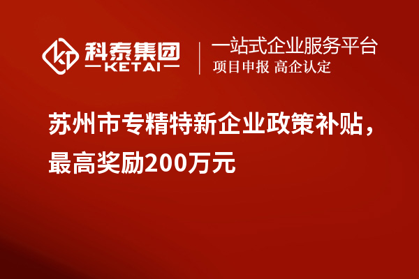 蘇州市專精特新企業(yè)政策補(bǔ)貼，最高獎勵200萬元