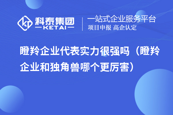 瞪羚企業(yè)代表實(shí)力很強(qiáng)嗎（瞪羚企業(yè)和獨(dú)角獸哪個(gè)更厲害）