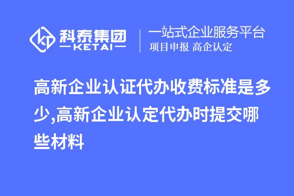 高新企業(yè)認(rèn)證代辦收費(fèi)標(biāo)準(zhǔn)是多少,<a href=http://armta.com/gaoqi/ target=_blank class=infotextkey>高新企業(yè)認(rèn)定</a>代辦提交哪些材料