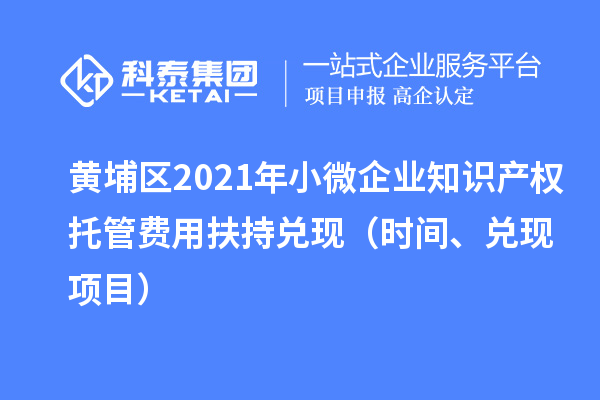 黃埔區(qū)2021年小微企業(yè)知識(shí)產(chǎn)權(quán)托管費(fèi)用扶持兌現(xiàn)（時(shí)間、兌現(xiàn)項(xiàng)目）