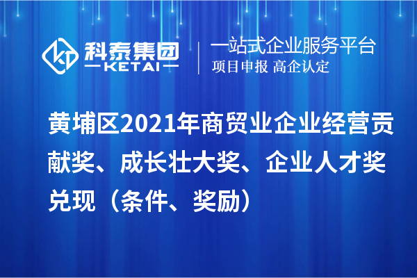 黃埔區(qū)2021年商貿(mào)業(yè)企業(yè)經(jīng)營(yíng)貢獻(xiàn)獎(jiǎng)、成長(zhǎng)壯大獎(jiǎng)、企業(yè)人才獎(jiǎng)兌現(xiàn)（條件、獎(jiǎng)勵(lì)）