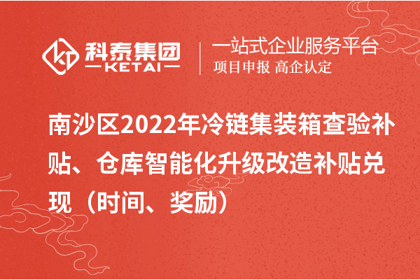 南沙區(qū)2022年冷鏈集裝箱查驗(yàn)補(bǔ)貼、倉(cāng)庫(kù)智能化升級(jí)改造補(bǔ)貼兌現(xiàn)（時(shí)間、獎(jiǎng)勵(lì)）