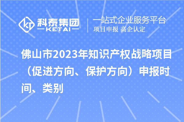 佛山市2023年知識(shí)產(chǎn)權(quán)戰(zhàn)略項(xiàng)目（促進(jìn)方向、保護(hù)方向）申報(bào)時(shí)間、類別