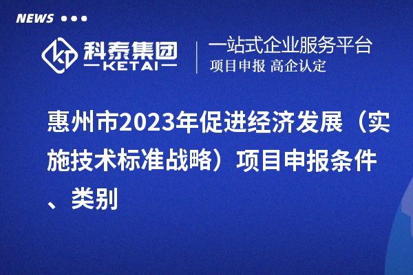 惠州市2023年促進經(jīng)濟發(fā)展（實施技術標準戰(zhàn)略）<a href=http://armta.com/shenbao.html target=_blank class=infotextkey>項目申報</a>條件、類別