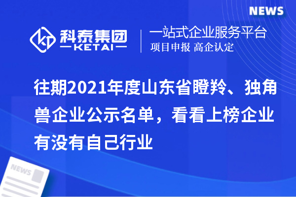 往期2021年度山東省瞪羚、獨角獸企業(yè)公示名單，看看上榜企業(yè)有沒有自己行業(yè)