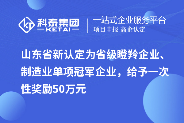 山東省新認(rèn)定為省級瞪羚企業(yè)、制造業(yè)單項冠軍企業(yè)，給予一次性獎勵 50 萬元