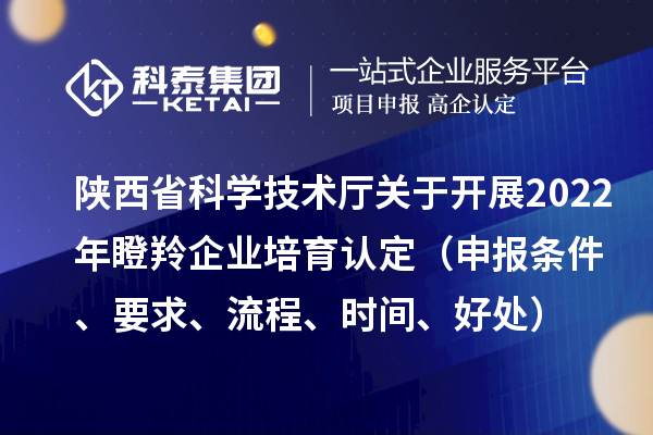 陜西省科學技術(shù)廳關(guān)于開展2022年瞪羚企業(yè)培育認定（申報條件、要求、流程、時間、好處）