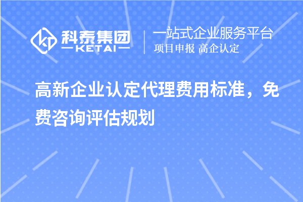 高新企業(yè)認定代理費用標準，免費咨詢評估規(guī)劃