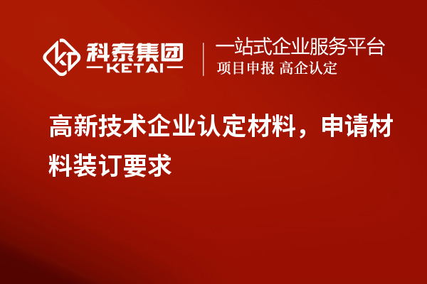 高新技術(shù)企業(yè)認(rèn)定材料，申請(qǐng)材料裝訂要求