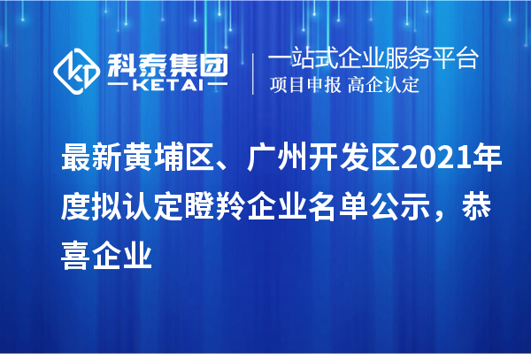 最新黃埔區(qū)、廣州開(kāi)發(fā)區(qū)2021年度擬認(rèn)定瞪羚企業(yè)名單公示，恭喜企業(yè)