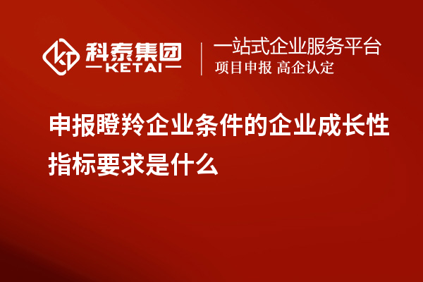 申報瞪羚企業(yè)條件的企業(yè)成長性指標(biāo)要求是什么