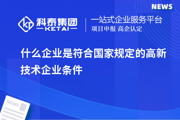 什么企業(yè)是符合國家規(guī)定的高新技術(shù)企業(yè)條件