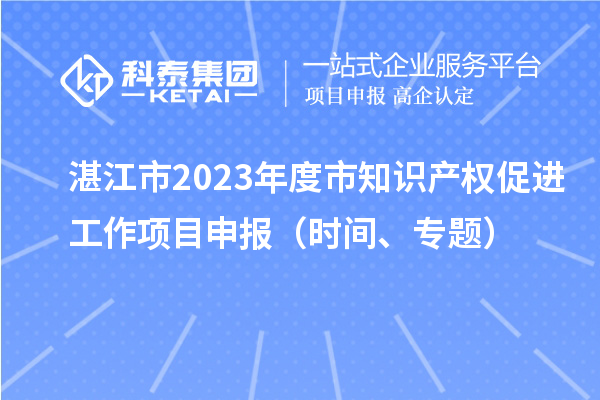 湛江市2023年度市知識產(chǎn)權(quán)促進工作項目申報（時間、專題）