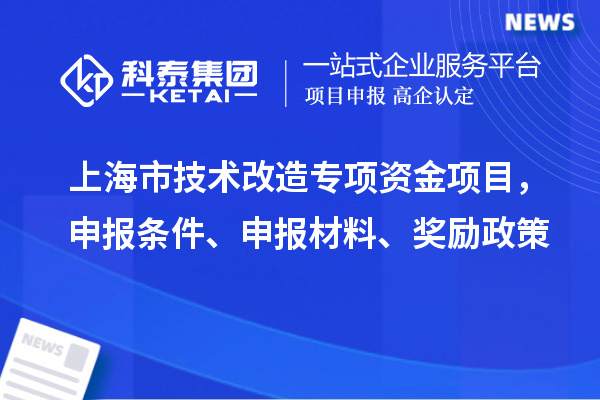 上海市技術(shù)改造專項資金項目，申報條件、申報材料、獎勵政策