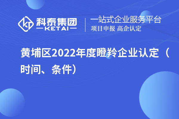 黃埔區(qū)2022年度<a href=http://armta.com/fuwu/dengling.html target=_blank class=infotextkey>瞪羚企業(yè)認定</a>（時間、條件）