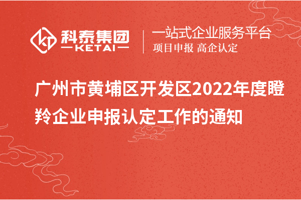 廣州市黃埔區(qū)開發(fā)區(qū)2022年度瞪羚企業(yè)申報(bào)認(rèn)定工作的通知