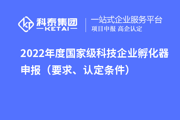 2022年度國家級科技企業(yè)孵化器申報（要求、認定條件）