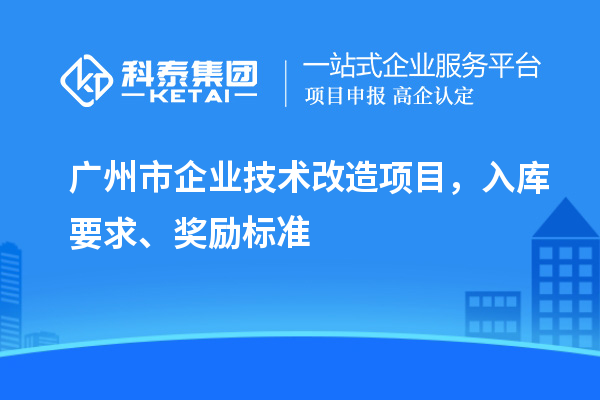 廣州市企業(yè)技術(shù)改造項目，入庫要求、獎勵標(biāo)準(zhǔn)