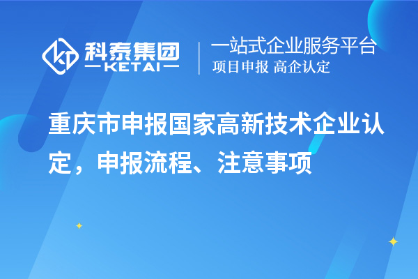 重慶市申報(bào)國(guó)家高新技術(shù)企業(yè)認(rèn)定，申報(bào)流程、注意事項(xiàng)