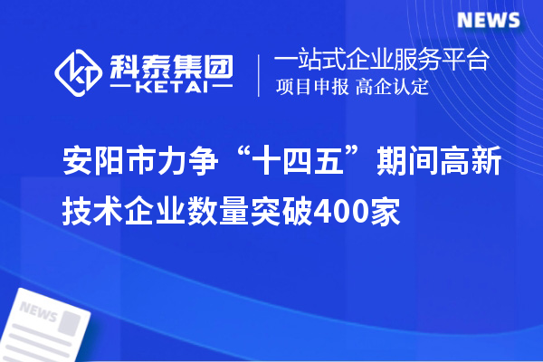 安陽市力爭(zhēng)“十四五”期間高新技術(shù)企業(yè)數(shù)量突破400家