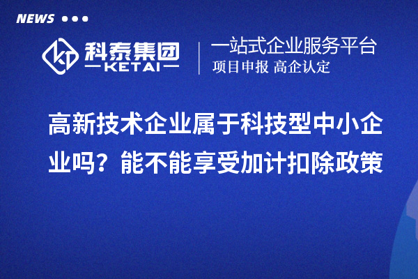 高新技術(shù)企業(yè)屬于科技型中小企業(yè)嗎？能不能享受加計(jì)扣除政策