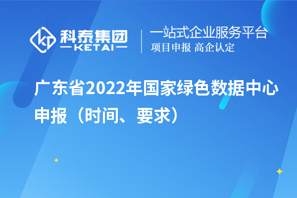 廣東省2022年國(guó)家綠色數(shù)據(jù)中心申報(bào)（時(shí)間、要求）