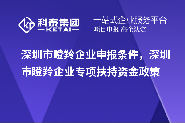 深圳市瞪羚企業(yè)申報(bào)條件，深圳市瞪羚企業(yè)專項(xiàng)扶持資金政策