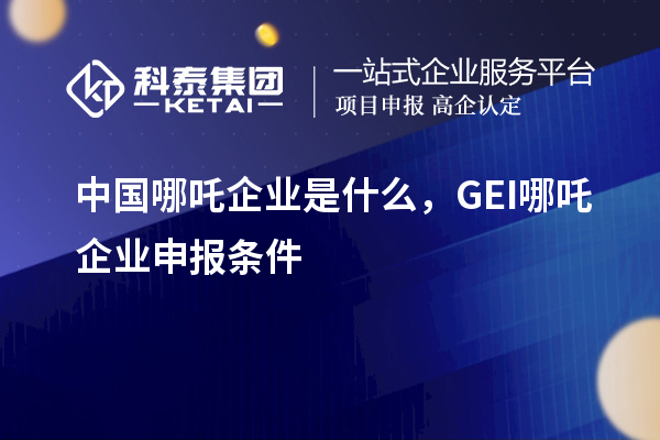 中國(guó)哪吒企業(yè)是什么，GEI哪吒企業(yè)申報(bào)條件