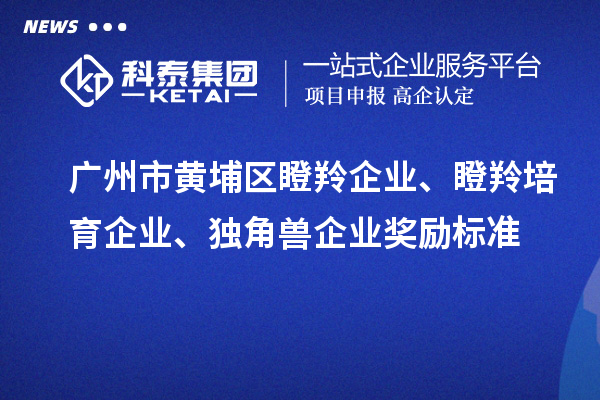 廣州市黃埔區(qū)瞪羚企業(yè)、瞪羚培育企業(yè)、獨角獸企業(yè)獎勵標(biāo)準(zhǔn)