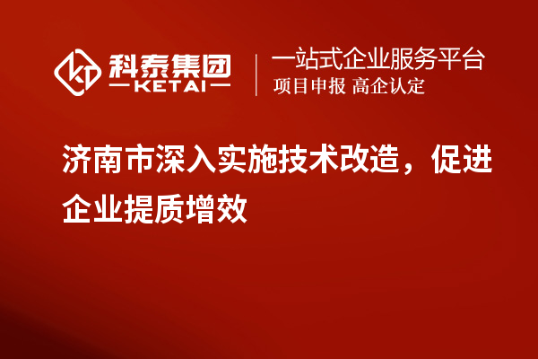 濟南市深入實施技術改造，促進企業(yè)提質增效