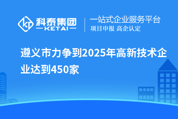 遵義市力爭(zhēng)到2025年高新技術(shù)企業(yè)達(dá)到450家