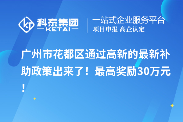 廣州市花都區(qū)通過(guò)高新的最新補(bǔ)助政策出來(lái)了！最高獎(jiǎng)勵(lì)30萬(wàn)元！