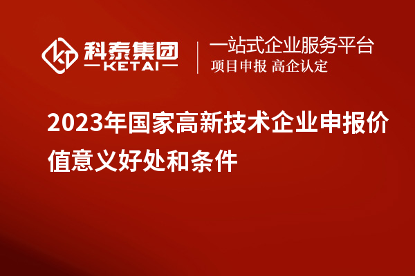 2023年國家高新技術(shù)企業(yè)申報(bào)價(jià)值意義好處和條件