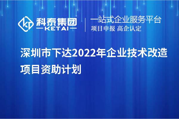 深圳市下達(dá)2022年企業(yè)技術(shù)改造項(xiàng)目資助計(jì)劃