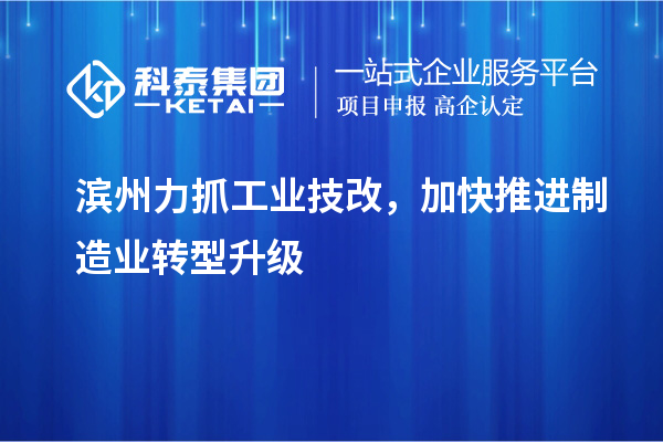 濱州力抓工業(yè)技改，加快推進(jìn)制造業(yè)轉(zhuǎn)型升級(jí)