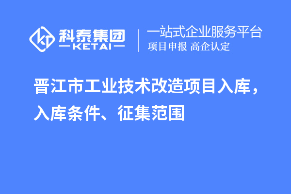 晉江市工業(yè)技術改造項目入庫，入庫條件、征集范圍