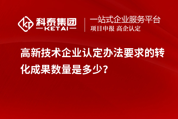 高新技術(shù)企業(yè)認(rèn)定辦法要求的轉(zhuǎn)化成果數(shù)量是多少？