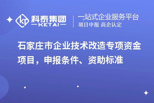 石家莊市企業(yè)技術(shù)改造專項(xiàng)資金項(xiàng)目，申報條件、資助標(biāo)準(zhǔn)