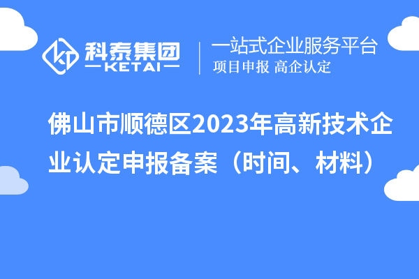 佛山市順德區(qū)2023年高新技術(shù)企業(yè)認(rèn)定申報(bào)備案（時(shí)間、材料）