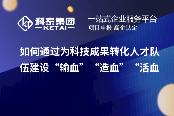 如何通過為科技成果轉(zhuǎn)化人才隊伍建設(shè)“輸血”“造血”“活血