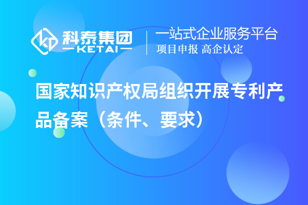 國家知識(shí)產(chǎn)權(quán)局組織開展專利產(chǎn)品備案（條件、要求）